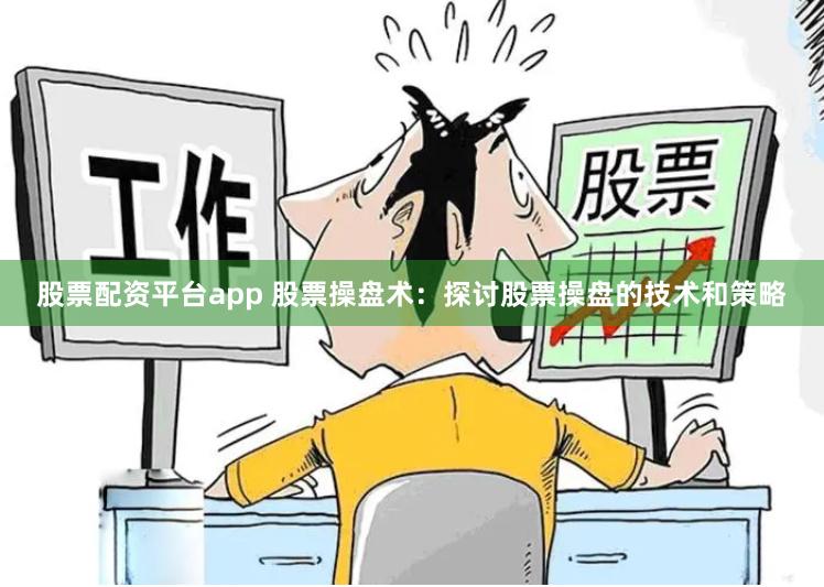 股票配资平台app 股票操盘术：探讨股票操盘的技术和策略