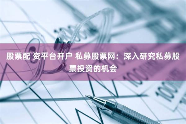 股票配 资平台开户 私募股票网：深入研究私募股票投资的机会