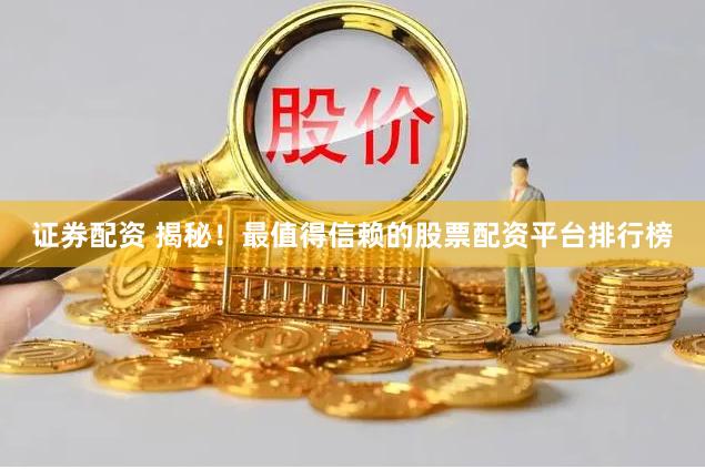 证券配资 揭秘！最值得信赖的股票配资平台排行榜