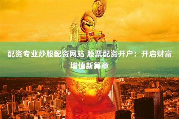 配资专业炒股配资网站 股票配资开户：开启财富增值新篇章