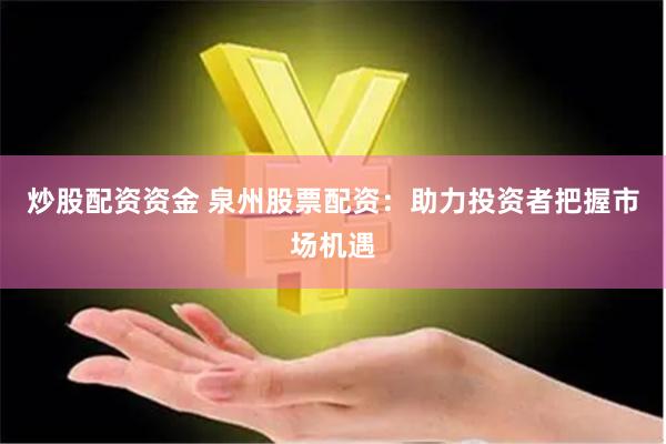 炒股配资资金 泉州股票配资：助力投资者把握市场机遇