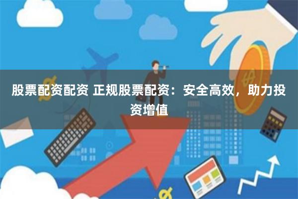 股票配资配资 正规股票配资：安全高效，助力投资增值