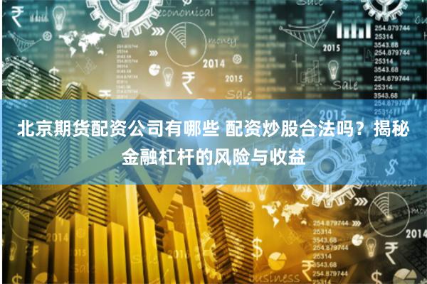 北京期货配资公司有哪些 配资炒股合法吗？揭秘金融杠杆的风险与收益