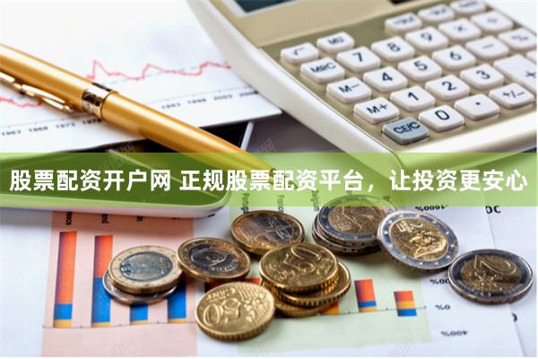 股票配资开户网 正规股票配资平台，让投资更安心