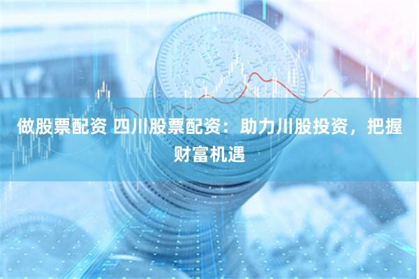 做股票配资 四川股票配资：助力川股投资，把握财富机遇