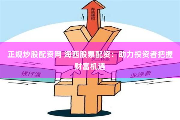 正规炒股配资网 海西股票配资：助力投资者把握财富机遇
