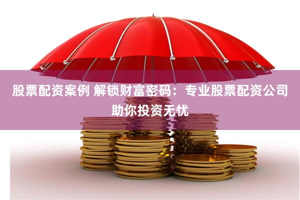 股票配资案例 解锁财富密码：专业股票配资公司助你投资无忧