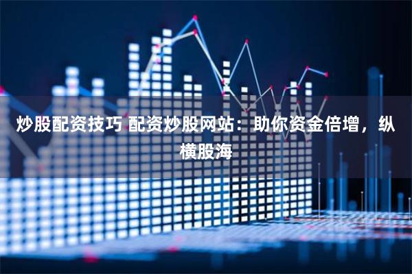 炒股配资技巧 配资炒股网站：助你资金倍增，纵横股海