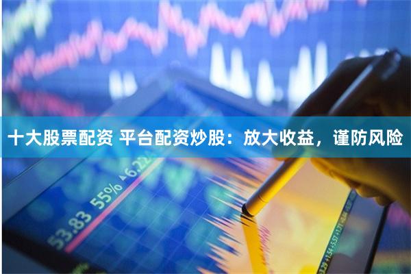 十大股票配资 平台配资炒股：放大收益，谨防风险