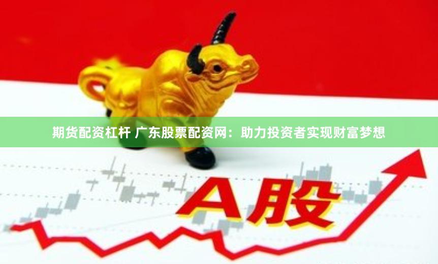 期货配资杠杆 广东股票配资网：助力投资者实现财富梦想