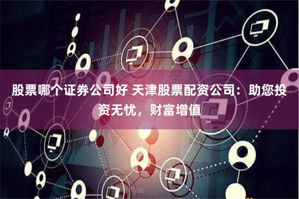 股票哪个证券公司好 天津股票配资公司：助您投资无忧，财富增值