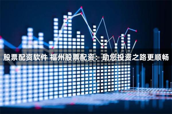 股票配资软件 福州股票配资：助您投资之路更顺畅