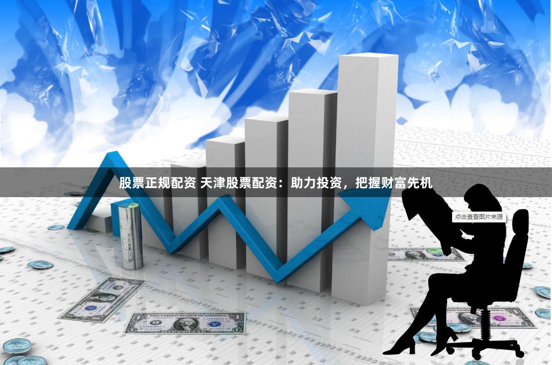 股票正规配资 天津股票配资：助力投资，把握财富先机