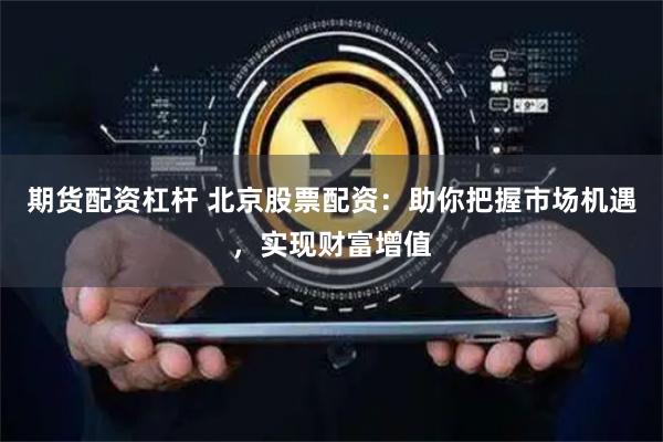 期货配资杠杆 北京股票配资：助你把握市场机遇，实现财富增值