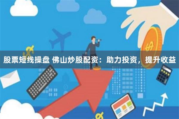 股票短线操盘 佛山炒股配资：助力投资，提升收益