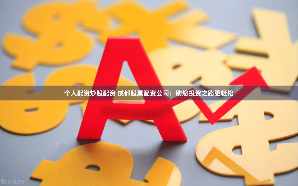 个人配资炒股配资 成都股票配资公司：助您投资之路更轻松