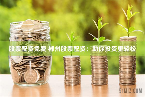 股票配资免费 郴州股票配资：助你投资更轻松