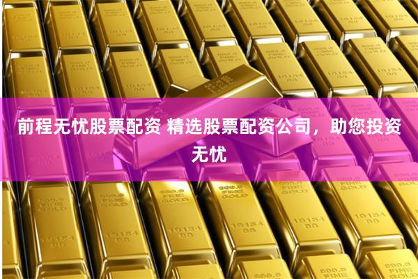 前程无忧股票配资 精选股票配资公司，助您投资无忧