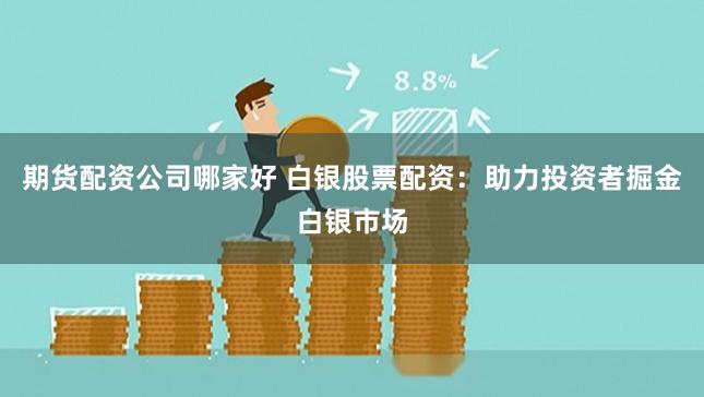 期货配资公司哪家好 白银股票配资：助力投资者掘金白银市场
