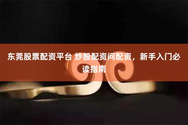 东莞股票配资平台 炒股配资问配资，新手入门必读指南