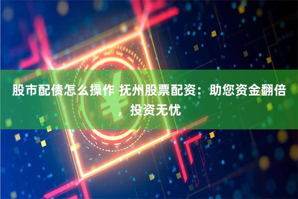 股市配债怎么操作 抚州股票配资：助您资金翻倍，投资无忧