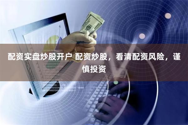 配资实盘炒股开户 配资炒股，看清配资风险，谨慎投资