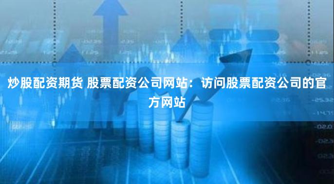 炒股配资期货 股票配资公司网站：访问股票配资公司的官方网站