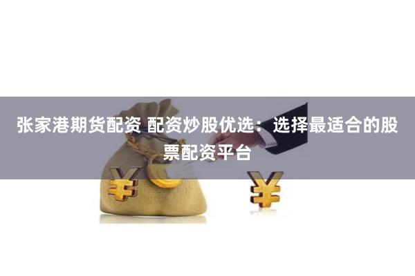 张家港期货配资 配资炒股优选：选择最适合的股票配资平台