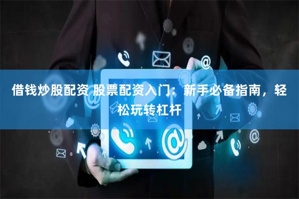 借钱炒股配资 股票配资入门：新手必备指南，轻松玩转杠杆