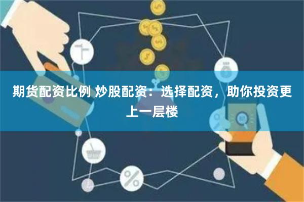 期货配资比例 炒股配资：选择配资，助你投资更上一层楼