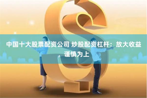 中国十大股票配资公司 炒股配资杠杆：放大收益，谨慎为上