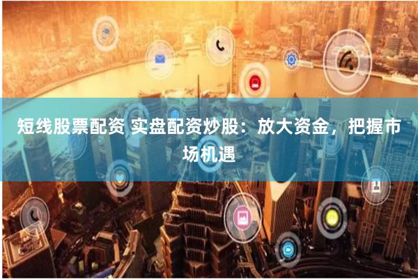 短线股票配资 实盘配资炒股：放大资金，把握市场机遇