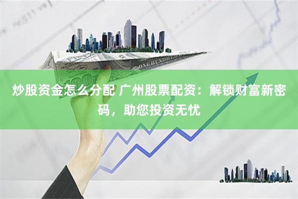 炒股资金怎么分配 广州股票配资：解锁财富新密码，助您投资无忧