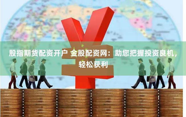 股指期货配资开户 金股配资网：助您把握投资良机，轻松获利
