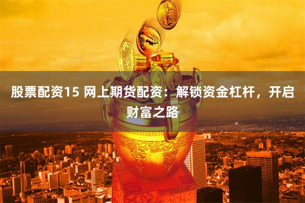 股票配资15 网上期货配资：解锁资金杠杆，开启财富之路