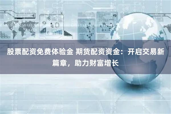 股票配资免费体验金 期货配资资金：开启交易新篇章，助力财富增长