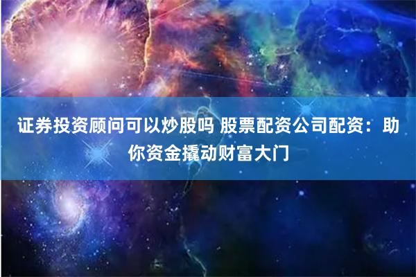 证券投资顾问可以炒股吗 股票配资公司配资：助你资金撬动财富大门