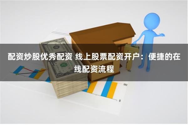 配资炒股优秀配资 线上股票配资开户：便捷的在线配资流程