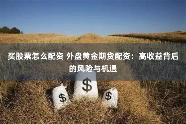 买股票怎么配资 外盘黄金期货配资：高收益背后的风险与机遇