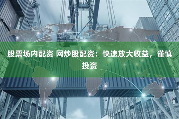 股票场内配资 网炒股配资：快速放大收益，谨慎投资