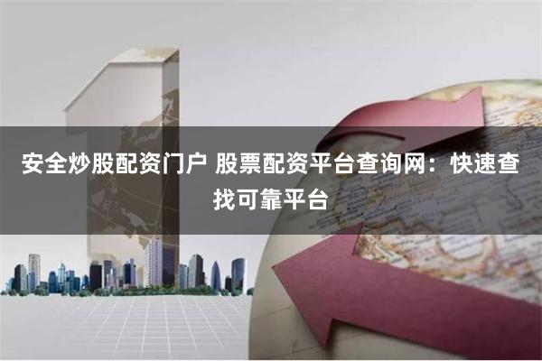 安全炒股配资门户 股票配资平台查询网：快速查找可靠平台