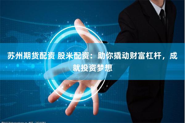 苏州期货配资 股米配资：助你撬动财富杠杆，成就投资梦想