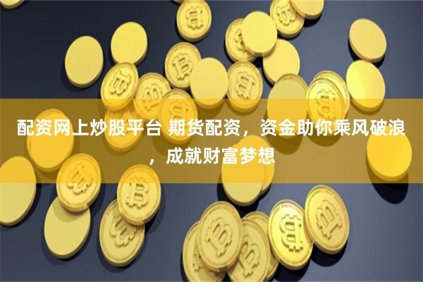 配资网上炒股平台 期货配资，资金助你乘风破浪，成就财富梦想