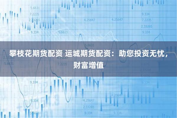 攀枝花期货配资 运城期货配资：助您投资无忧，财富增值
