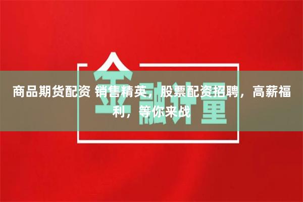 商品期货配资 销售精英，股票配资招聘，高薪福利，等你来战