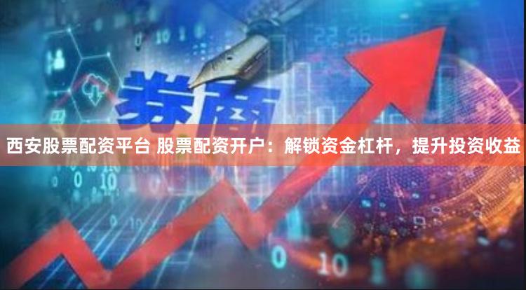 西安股票配资平台 股票配资开户：解锁资金杠杆，提升投资收益