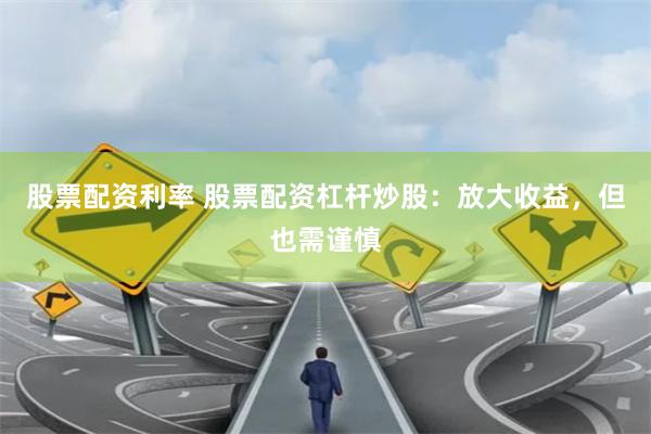 股票配资利率 股票配资杠杆炒股：放大收益，但也需谨慎