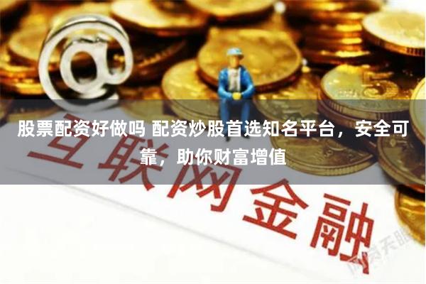 股票配资好做吗 配资炒股首选知名平台，安全可靠，助你财富增值