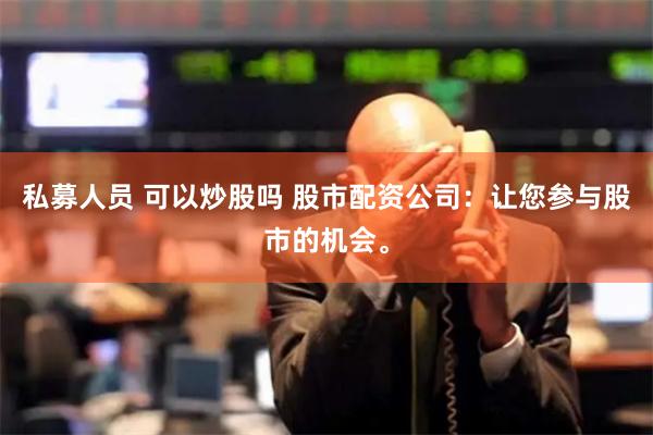 私募人员 可以炒股吗 股市配资公司：让您参与股市的机会。