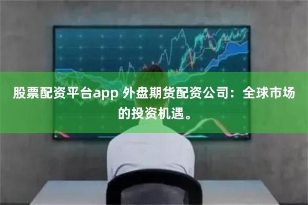 股票配资平台app 外盘期货配资公司：全球市场的投资机遇。